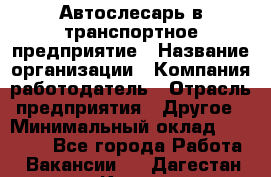 Автослесарь в транспортное предприятие › Название организации ­ Компания-работодатель › Отрасль предприятия ­ Другое › Минимальный оклад ­ 50 000 - Все города Работа » Вакансии   . Дагестан респ.,Кизилюрт г.